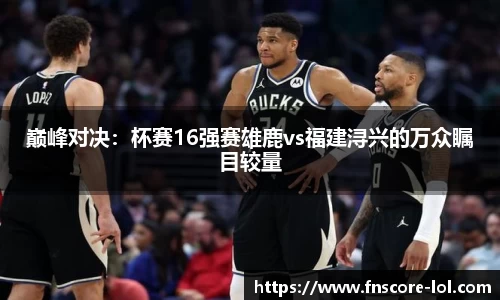 巅峰对决：杯赛16强赛雄鹿vs福建浔兴的万众瞩目较量
