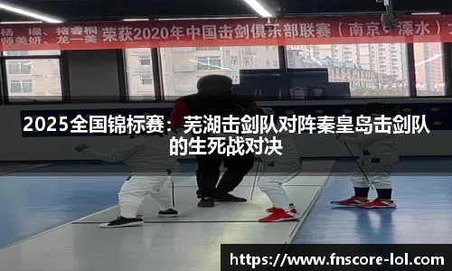 2025全国锦标赛：芜湖击剑队对阵秦皇岛击剑队的生死战对决