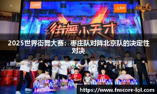 2025世界街舞大赛：枣庄队对阵北京队的决定性对决