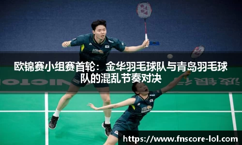 欧锦赛小组赛首轮：金华羽毛球队与青岛羽毛球队的混乱节奏对决