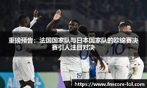 重磅预告：法国国家队与日本国家队的欧锦赛决赛引人注目对决