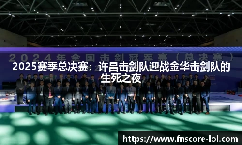 2025赛季总决赛：许昌击剑队迎战金华击剑队的生死之夜