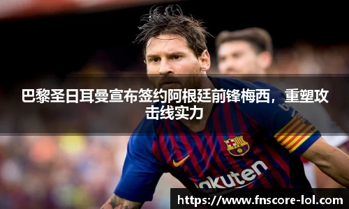 巴黎圣日耳曼宣布签约阿根廷前锋梅西，重塑攻击线实力
